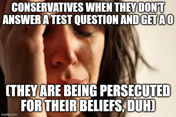 2+2 = Jesus moment | CONSERVATIVES WHEN THEY DON'T ANSWER A TEST QUESTION AND GET A 0; (THEY ARE BEING PERSECUTED FOR THEIR BELIEFS, DUH) | image tagged in memes,first world problems | made w/ Imgflip meme maker