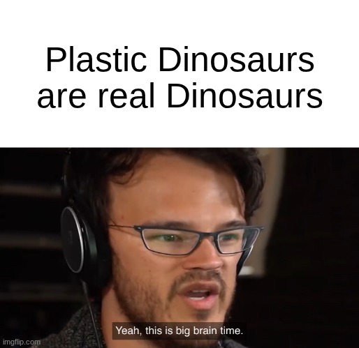 big brain time | Plastic Dinosaurs are real Dinosaurs | image tagged in yeah this is big brain time | made w/ Imgflip meme maker