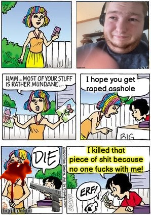 I hope you get
raped asshole; I killed that piece of shit because no one fucks with me! DIE | made w/ Imgflip meme maker