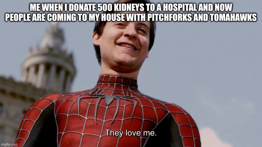 They Love Me | ME WHEN I DONATE 500 KIDNEYS TO A HOSPITAL AND NOW PEOPLE ARE COMING TO MY HOUSE WITH PITCHFORKS AND TOMAHAWKS | image tagged in they love me | made w/ Imgflip meme maker