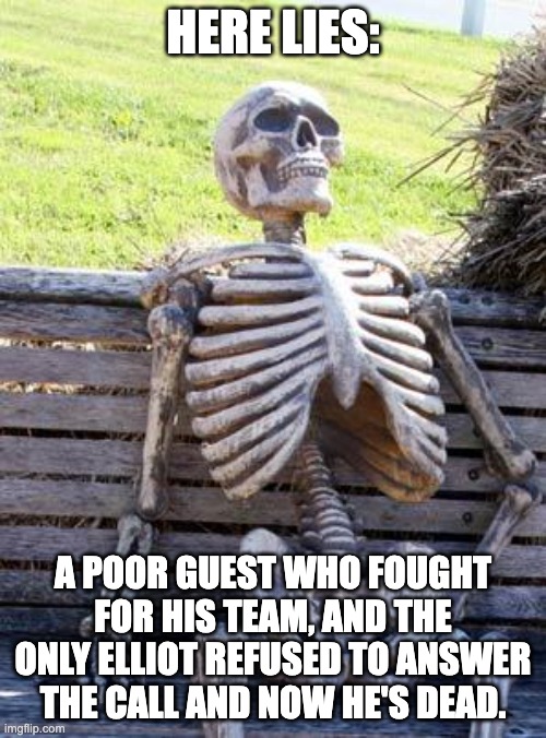 Actually help for once | HERE LIES:; A POOR GUEST WHO FOUGHT FOR HIS TEAM, AND THE ONLY ELLIOT REFUSED TO ANSWER THE CALL AND NOW HE'S DEAD. | image tagged in memes,waiting skeleton | made w/ Imgflip meme maker