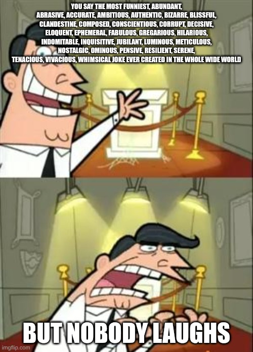 The Tuffest Joke Ever | YOU SAY THE MOST FUNNIEST, ABUNDANT, ABRASIVE, ACCURATE, AMBITIOUS, AUTHENTIC, BIZARRE, BLISSFUL, CLANDESTINE, COMPOSED, CONSCIENTIOUS, CORRUPT, DECISIVE, ELOQUENT, EPHEMERAL, FABULOUS, GREGARIOUS, HILARIOUS, INDOMITABLE, INQUISITIVE, JUBILANT, LUMINOUS, METICULOUS, NOSTALGIC, OMINOUS, PENSIVE, RESILIENT, SERENE, TENACIOUS, VIVACIOUS, WHIMSICAL JOKE EVER CREATED IN THE WHOLE WIDE WORLD; BUT NOBODY LAUGHS | image tagged in memes,this is where i'd put my trophy if i had one | made w/ Imgflip meme maker
