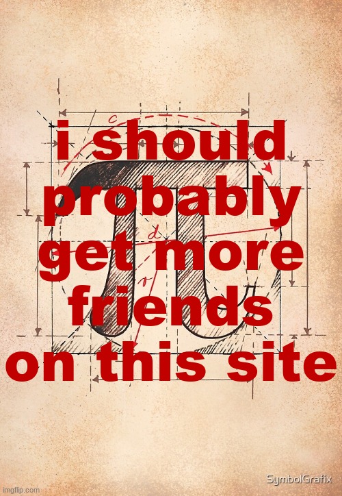 pi | i should probably get more friends on this site | image tagged in pi | made w/ Imgflip meme maker