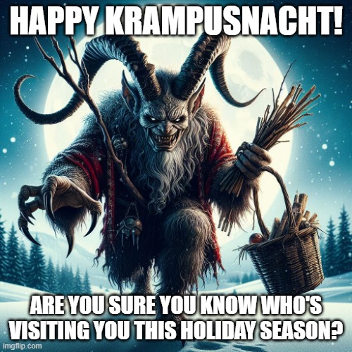 Krampus | HAPPY KRAMPUSNACHT! ARE YOU SURE YOU KNOW WHO'S VISITING YOU THIS HOLIDAY SEASON? | image tagged in krampus | made w/ Imgflip meme maker