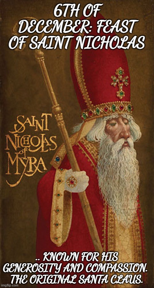 6th of December: Feast of Saint Nicholas | 6TH OF DECEMBER: FEAST OF SAINT NICHOLAS; .. KNOWN FOR HIS GENEROSITY AND COMPASSION. 
THE ORIGINAL SANTA CLAUS. | image tagged in st nicholas of myra,christianity,christmas,traditions,childhood memory | made w/ Imgflip meme maker