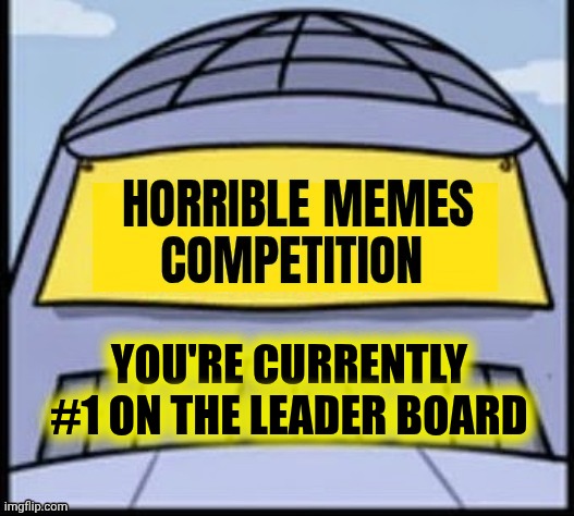 Horrible memes | YOU'RE CURRENTLY #1 ON THE LEADER BOARD | image tagged in horrible memes | made w/ Imgflip meme maker