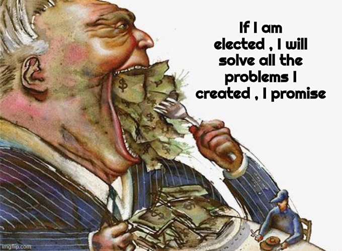 Corrupt Career Politicians | If I am elected , I will solve all the problems I created , I promise | image tagged in corrupt career politicians | made w/ Imgflip meme maker