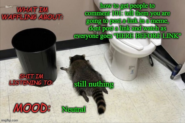 E_E | how to get people to comment 101: tell them you are going to post a link in a meme, dont post a link and watch as everyone goes ''HERE BEFORE LINK''; still nuthing; Neutral | image tagged in grimnemo's new new new template | made w/ Imgflip meme maker