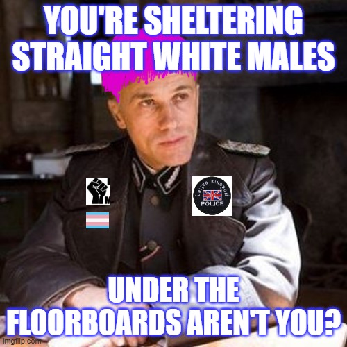 Meanwhile in the UK | YOU'RE SHELTERING STRAIGHT WHITE MALES; UNDER THE FLOORBOARDS AREN'T YOU? | image tagged in jew hunter,england,ireland,police,woke | made w/ Imgflip meme maker