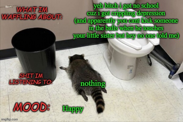 GrimNemo's new new new template | yeh bitch i got no school cuz i got crippling depression
(and apparently you cant kick someone in the balls when he touches your little sister but hey no one told me); nothing; Happy | image tagged in grimnemo's new new new template | made w/ Imgflip meme maker