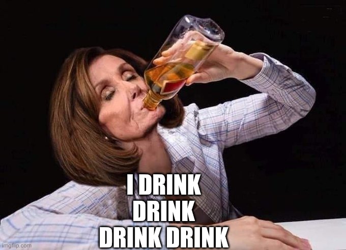 Nancy pelosi drinking booze | I DRINK
DRINK
DRINK DRINK | image tagged in nancy pelosi drinking booze | made w/ Imgflip meme maker