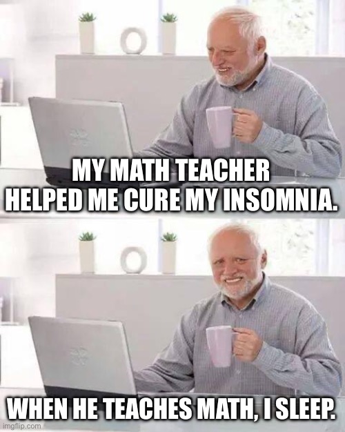 Hide The Math-Class-Boredom Harold is here! | MY MATH TEACHER HELPED ME CURE MY INSOMNIA. WHEN HE TEACHES MATH, I SLEEP. | image tagged in memes,hide the pain harold,insomnia,sleep,math,math teacher | made w/ Imgflip meme maker