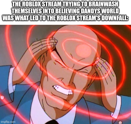 Professor X | THE ROBLOX STREAM TRYING TO BRAINWASH THEMSELVES INTO BELIEVING DANDYS WORLD WAS WHAT LED TO THE ROBLOX STREAM'S DOWNFALL: | image tagged in professor x | made w/ Imgflip meme maker