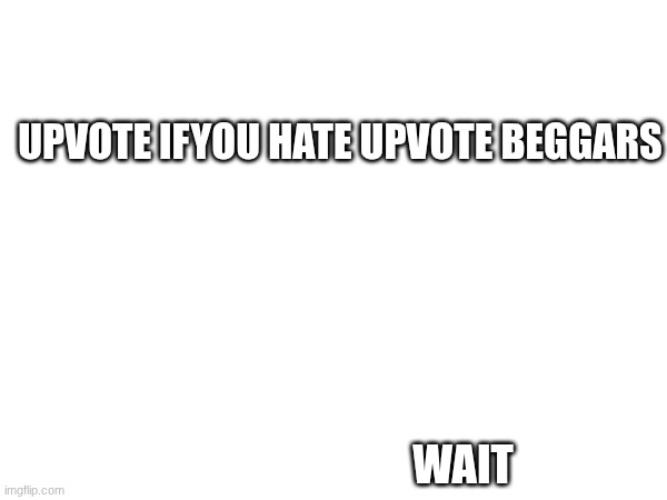 well shit | UPVOTE IFYOU HATE UPVOTE BEGGARS; WAIT | image tagged in upvote begging,stop upvote begging,i cant decide help | made w/ Imgflip meme maker
