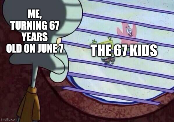 Isn't it humiliating? | ME, TURNING 67 YEARS OLD ON JUNE 7; THE 67 KIDS | image tagged in squidward window | made w/ Imgflip meme maker