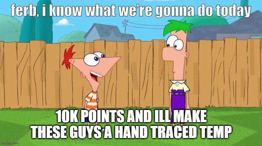 Ferb, i know what we’re gonna do today | 10K POINTS AND ILL MAKE THESE GUYS A HAND TRACED TEMP | image tagged in ferb i know what we re gonna do today | made w/ Imgflip meme maker