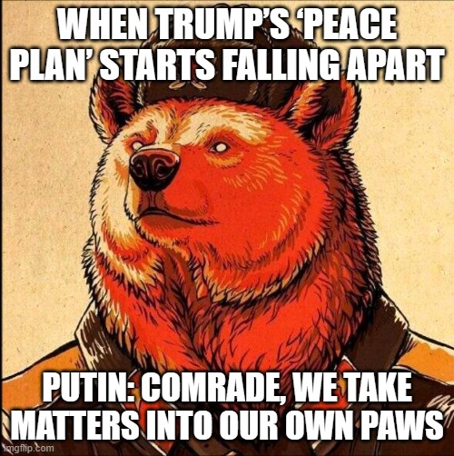 WHEN TRUMP'S 'PEACE PLAN' STARTS TO CRUMBLE; PUTIN BEAR SAYS: 'THEN WE TAKE DONBAS BY FORCE' | WHEN TRUMP’S ‘PEACE PLAN’ STARTS FALLING APART; PUTIN: COMRADE, WE TAKE MATTERS INTO OUR OWN PAWS | image tagged in soviet bear,bear,donald trump,world peace,russo-ukrainian war,vladimir putin | made w/ Imgflip meme maker