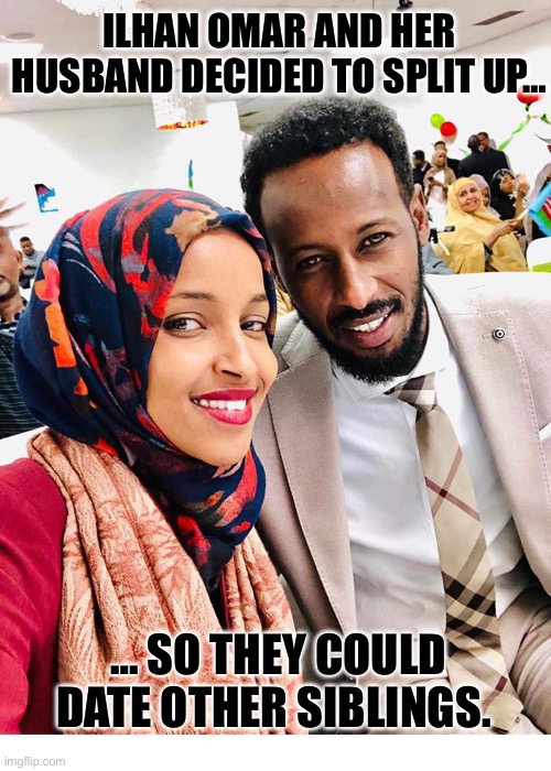 They’re still friendly with each other… | ILHAN OMAR AND HER HUSBAND DECIDED TO SPLIT UP…; … SO THEY COULD DATE OTHER SIBLINGS. | image tagged in political meme,ilhan omar,husband,brother,split up,other siblings | made w/ Imgflip meme maker