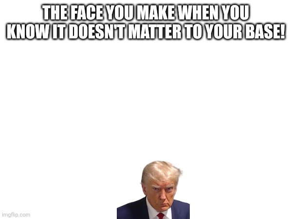 THE FACE YOU MAKE WHEN YOU KNOW IT DOESN'T MATTER TO YOUR BASE! | made w/ Imgflip meme maker