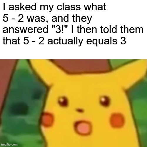 5 - 2 = ? | I asked my class what 5 - 2 was, and they answered "3!" I then told them that 5 - 2 actually equals 3 | image tagged in memes,surprised pikachu,math | made w/ Imgflip meme maker