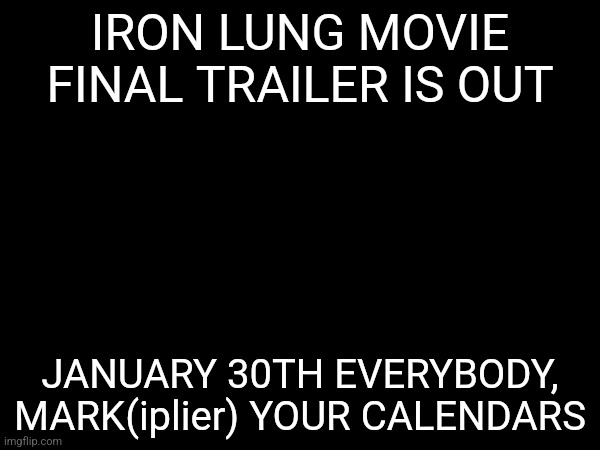 IRON LUNG MOVIE FINAL TRAILER IS OUT; JANUARY 30TH EVERYBODY, MARK(iplier) YOUR CALENDARS | made w/ Imgflip meme maker