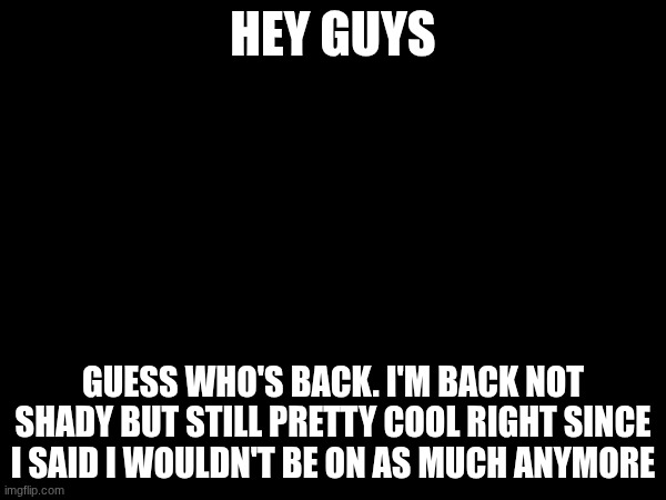 Eminem referance | HEY GUYS; GUESS WHO'S BACK. I'M BACK NOT SHADY BUT STILL PRETTY COOL RIGHT SINCE I SAID I WOULDN'T BE ON AS MUCH ANYMORE | image tagged in eminem | made w/ Imgflip meme maker