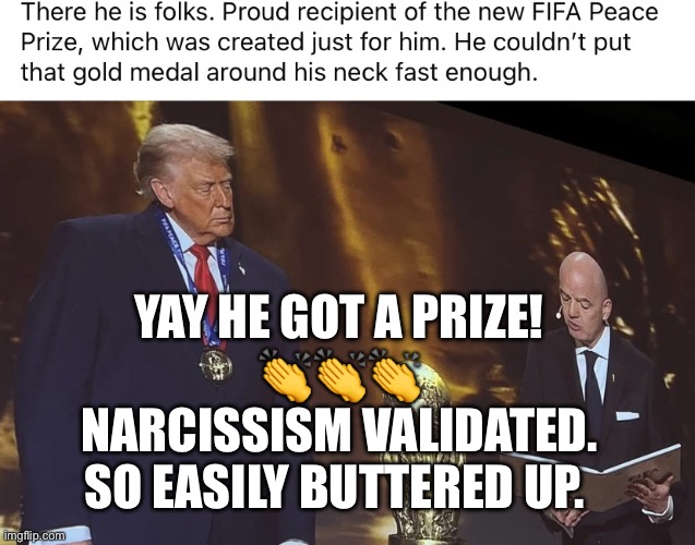 YAY HE GOT A PRIZE!
👏👏👏
NARCISSISM VALIDATED.
SO EASILY BUTTERED UP. | made w/ Imgflip meme maker