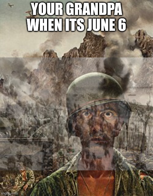 PTSD | YOUR GRANDPA WHEN ITS JUNE 6 | image tagged in ww2 | made w/ Imgflip meme maker