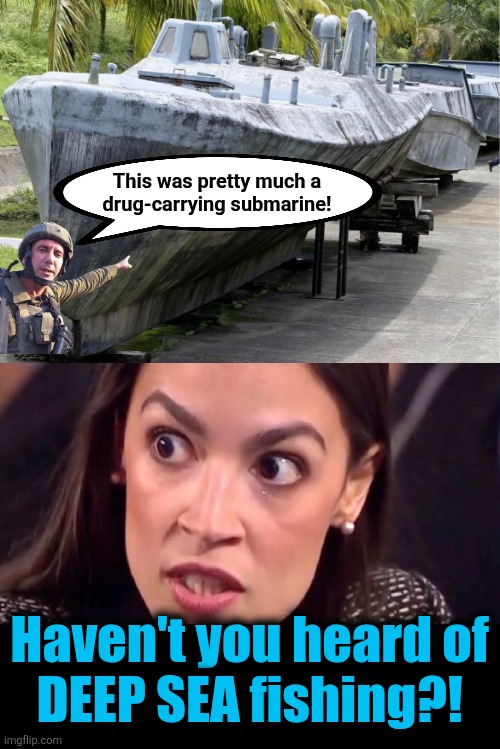 This was pretty much a
drug-carrying submarine! Haven't you heard of
DEEP SEA fishing?! | image tagged in aoc mad,memes,deep sea fishing,democrats,narcoterrorists,drugs | made w/ Imgflip meme maker