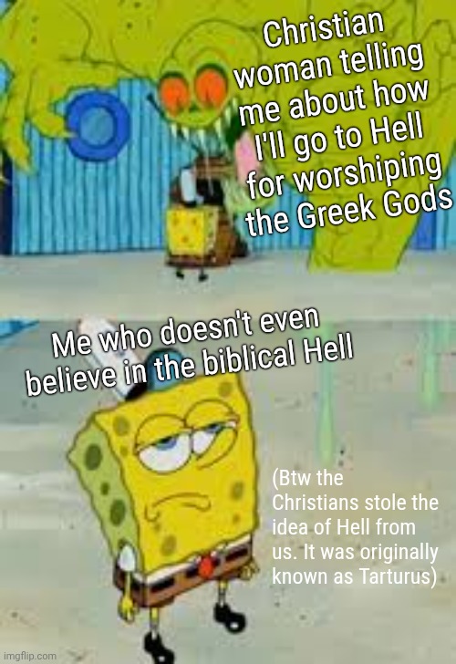 Can't a mf worship Apollo in peace? I don't need patronised for practicing my indigenous religion/culture ffs | Christian woman telling me about how I'll go to Hell for worshiping the Greek Gods; Me who doesn't even believe in the biblical Hell; (Btw the Christians stole the idea of Hell from us. It was originally known as Tarturus) | image tagged in unfazed spongebob | made w/ Imgflip meme maker