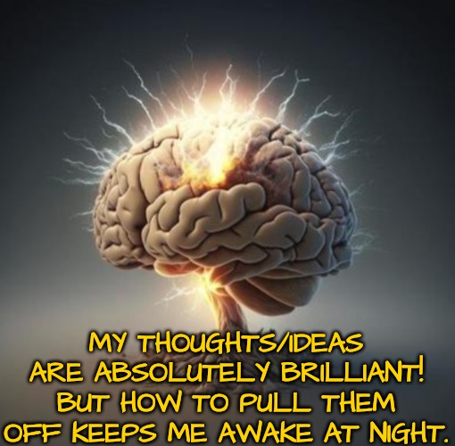 Brain on overdrive | MY THOUGHTS/IDEAS ARE ABSOLUTELY BRILLIANT! BUT HOW TO PULL THEM OFF KEEPS ME AWAKE AT NIGHT. | image tagged in brain on overdrive | made w/ Imgflip meme maker