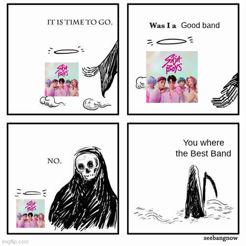 It is time to go | Good band; You where the Best Band | image tagged in it is time to go | made w/ Imgflip meme maker