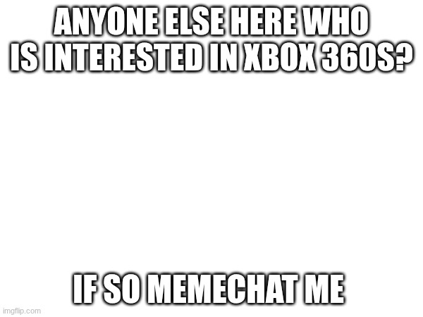 ANYONE ELSE HERE WHO IS INTERESTED IN XBOX 360S? IF SO MEMECHAT ME | made w/ Imgflip meme maker