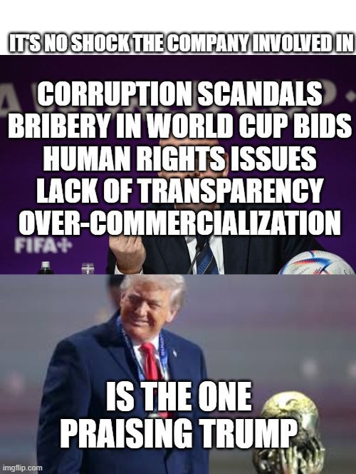 Ending wars he started, what a good guy | IT'S NO SHOCK THE COMPANY INVOLVED IN; CORRUPTION SCANDALS

BRIBERY IN WORLD CUP BIDS

HUMAN RIGHTS ISSUES

LACK OF TRANSPARENCY

OVER-COMMERCIALIZATION; IS THE ONE PRAISING TRUMP | image tagged in gianni infantino fifa | made w/ Imgflip meme maker