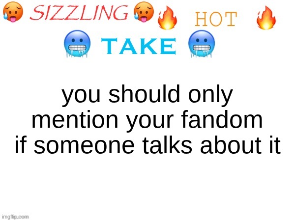 calling everything "IS THAT A REFERENCE TO (thing from fandom)" is annoying as hell | you should only mention your fandom if someone talks about it | image tagged in sizzling hot take | made w/ Imgflip meme maker