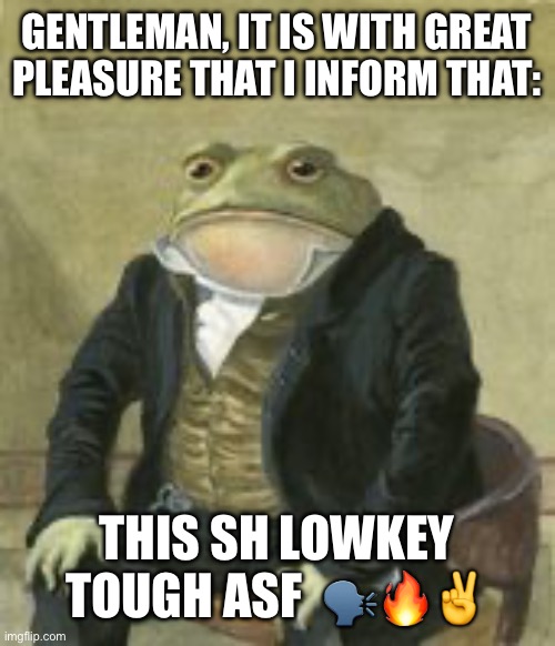 GENTLEMAN, IT IS WITH GREAT PLEASURE THAT I INFORM THAT: THIS SH LOWKEY TOUGH ASF  ?️?✌️ | image tagged in colonel toad | made w/ Imgflip meme maker