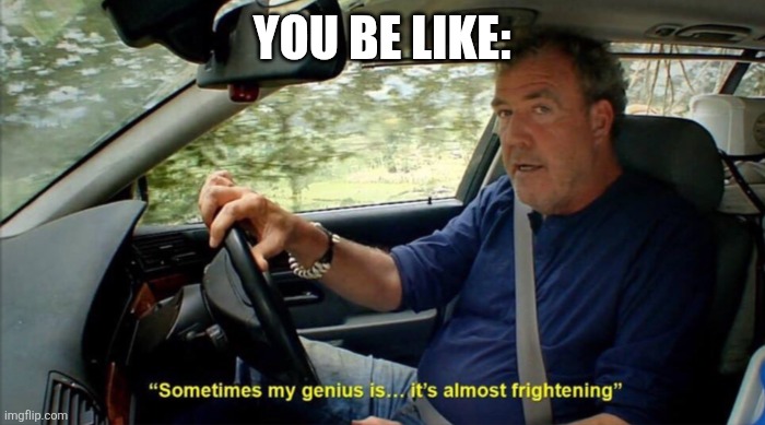 sometimes my genius is... it's almost frightening | YOU BE LIKE: | image tagged in sometimes my genius is it's almost frightening | made w/ Imgflip meme maker