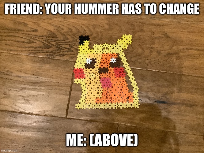 I ran out of materials so I used orange | FRIEND: YOUR HUMMER HAS TO CHANGE; ME: (ABOVE) | image tagged in surprised pikachu no 2 | made w/ Imgflip meme maker
