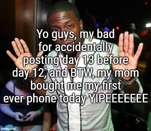 not for internet use tho, mostly for contacting friends | Yo guys, my bad for accidentally posting day 13 before day 12, and BTW, my mom bought me my first ever phone today YIPEEEEEEE | image tagged in kevin hart hands up | made w/ Imgflip meme maker