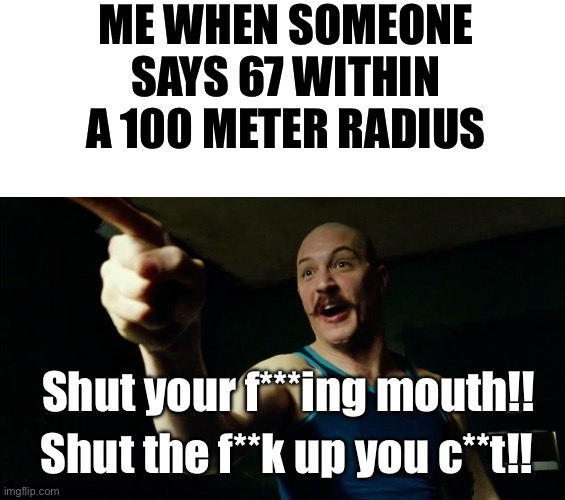 I despise 67… | ME WHEN SOMEONE SAYS 67 WITHIN A 100 METER RADIUS; Shut your f***ing mouth!! Shut the f**k up you c**t!! | image tagged in bronson syfm | made w/ Imgflip meme maker