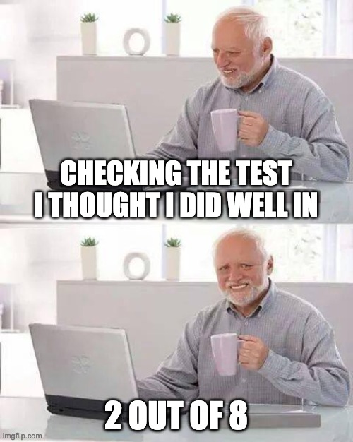 That one test... | CHECKING THE TEST I THOUGHT I DID WELL IN; 2 OUT OF 8 | image tagged in memes,hide the pain harold | made w/ Imgflip meme maker