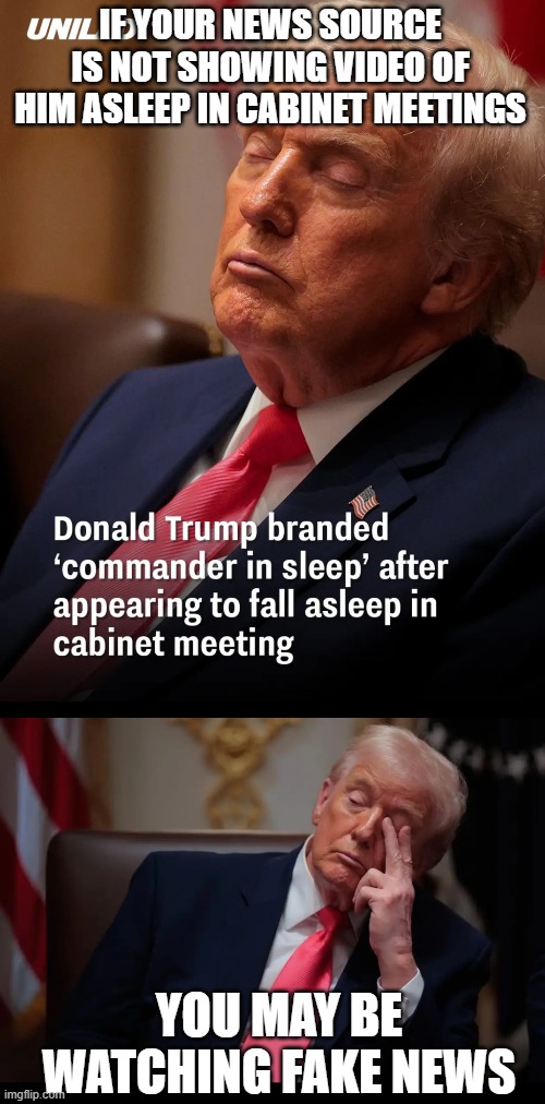 IF YOUR NEWS SOURCE IS NOT SHOWING VIDEO OF HIM ASLEEP IN CABINET MEETINGS YOU MAY BE WATCHING FAKE NEWS | made w/ Imgflip meme maker