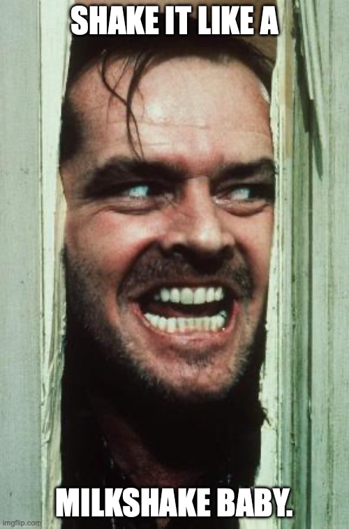 Here's Johnny | SHAKE IT LIKE A; MILKSHAKE BABY. | image tagged in memes,here's johnny | made w/ Imgflip meme maker