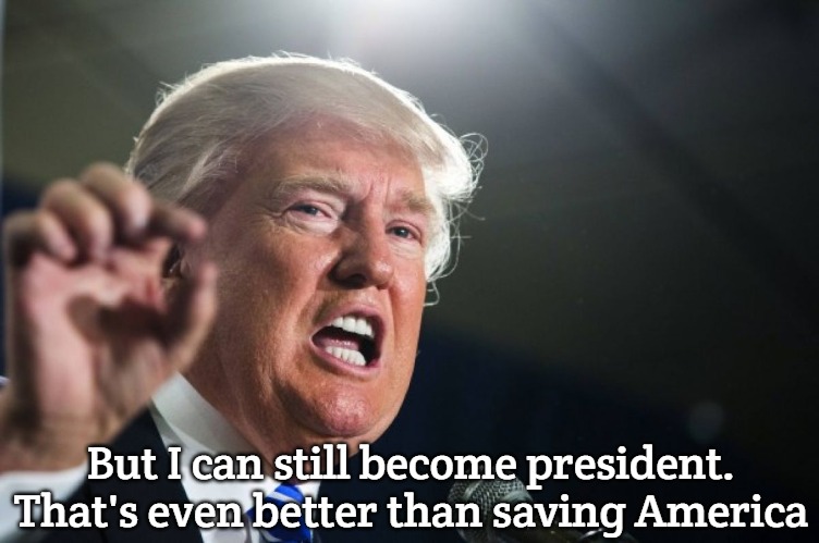 donald trump | But I can still become president. That's even better than saving America | image tagged in donald trump | made w/ Imgflip meme maker