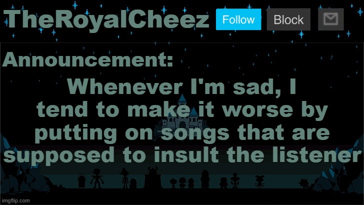 Cheez's Undertale Template | Whenever I'm sad, I tend to make it worse by putting on songs that are supposed to insult the listener | image tagged in cheez's undertale template | made w/ Imgflip meme maker