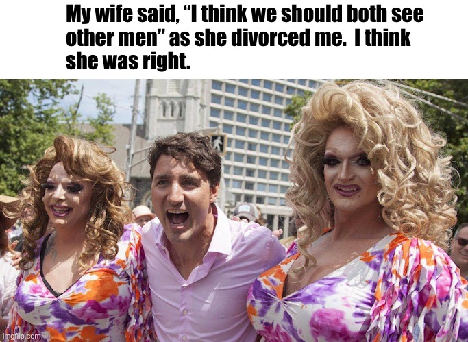 My wife said, “I think we should both see 
other men” as she divorced me.  I think 
she was right. | image tagged in trudeau with trannies | made w/ Imgflip meme maker