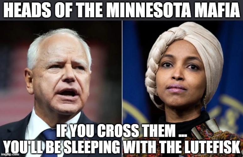 Don Walz and Ma Omar | HEADS OF THE MINNESOTA MAFIA; IF YOU CROSS THEM ...
YOU'LL BE SLEEPING WITH THE LUTEFISK | image tagged in minnesota mafia | made w/ Imgflip meme maker