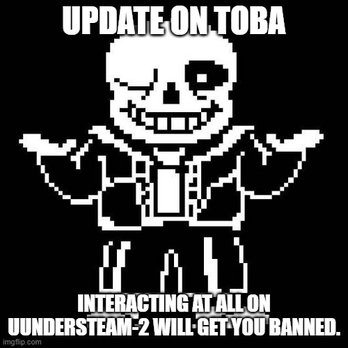 This decision is final. (Looking at you domingo) | UPDATE ON TOBA; INTERACTING AT ALL ON UUNDERSTEAM-2 WILL GET YOU BANNED. | image tagged in sans undertale | made w/ Imgflip meme maker