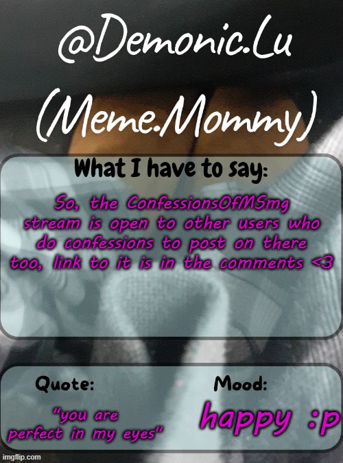 Demonic.Lu temp | So, the ConfessionsOfMSmg stream is open to other users who do confessions to post on there too, link to it is in the comments <3; "you are perfect in my eyes"; happy :p | image tagged in demonic lu temp | made w/ Imgflip meme maker