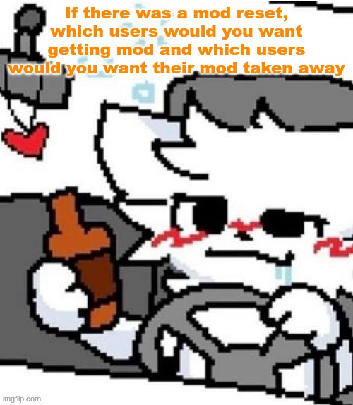 mmfmfmmfmfm.mmfm..mfgm.m..,,.., | If there was a mod reset, which users would you want getting mod and which users would you want their mod taken away | image tagged in mmfmfmmfmfm mmfm mfgm m | made w/ Imgflip meme maker